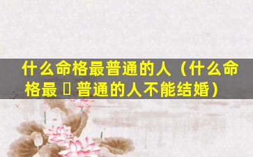 什么命格最普通的人（什么命格最 ☘ 普通的人不能结婚）